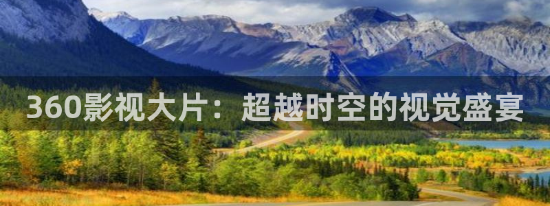 九九电视剧免费观看最新一期：360影视大片：超越时空的视觉盛宴